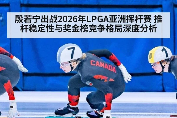 殷若宁出战2026年LPGA亚洲挥杆赛 推杆稳定性与奖金榜竞争格局深度分析